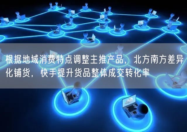 根据地域消费特点调整主推产品，北方南方差异化铺货，快手提升货品整体成交转化率