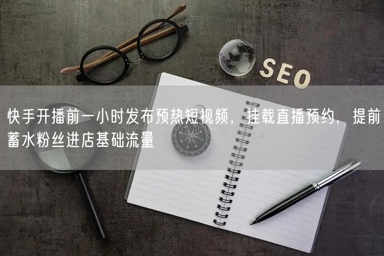 快手开播前一小时发布预热短视频，挂载直播预约，提前蓄水粉丝进店基础流量