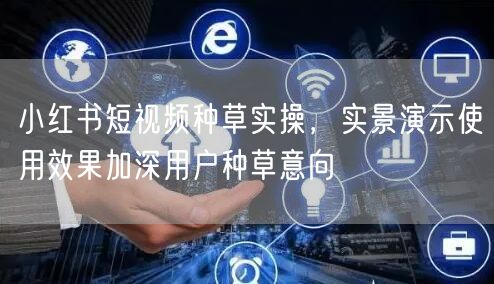 小红书短视频种草实操，实景演示使用效果加深用户种草意向