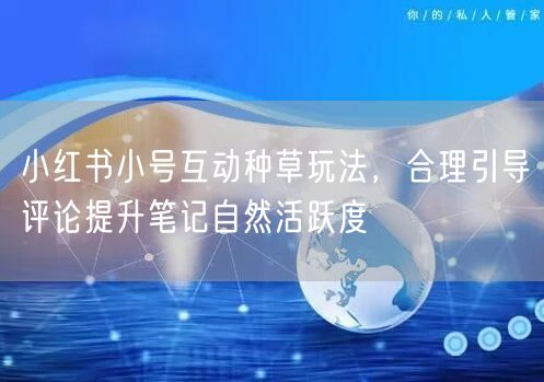 小红书小号互动种草玩法，合理引导评论提升笔记自然活跃度