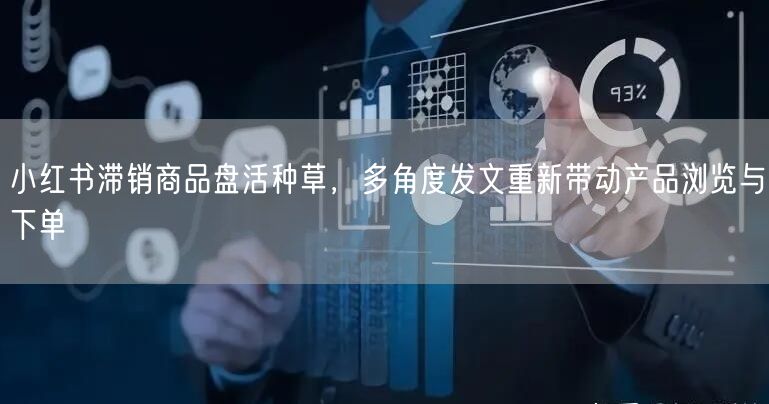 小红书滞销商品盘活种草，多角度发文重新带动产品浏览与下单
