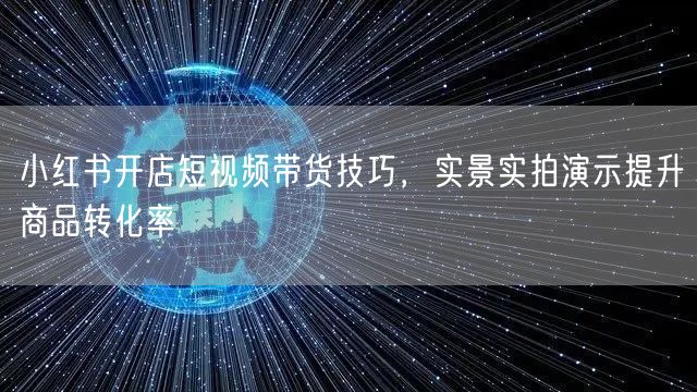 小红书开店短视频带货技巧，实景实拍演示提升商品转化率