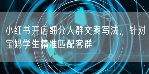 小红书开店细分人群文案写法，针对宝妈学生精准匹配客群