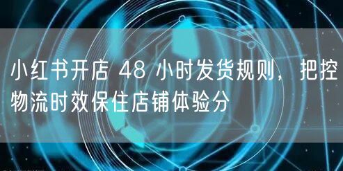 小红书开店 48 小时发货规则，把控物流时效保住店铺体验分