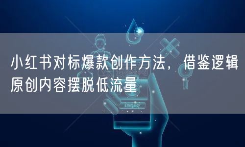 小红书对标爆款创作方法，借鉴逻辑原创内容摆脱低流量