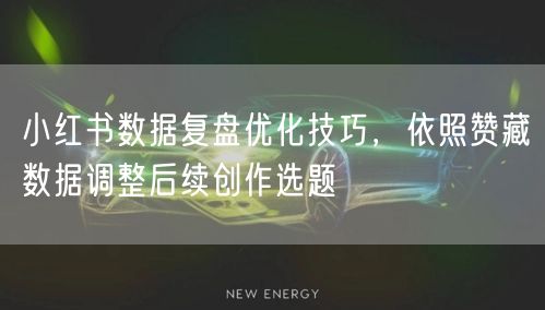 小红书数据复盘优化技巧，依照赞藏数据调整后续创作选题