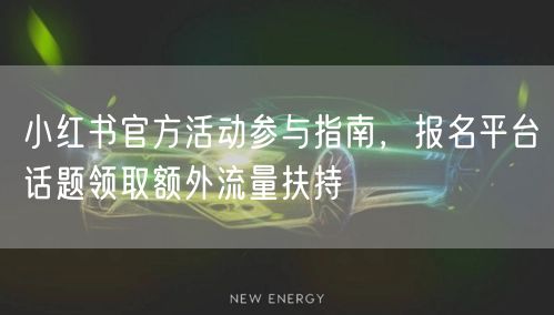 小红书官方活动参与指南，报名平台话题领取额外流量扶持
