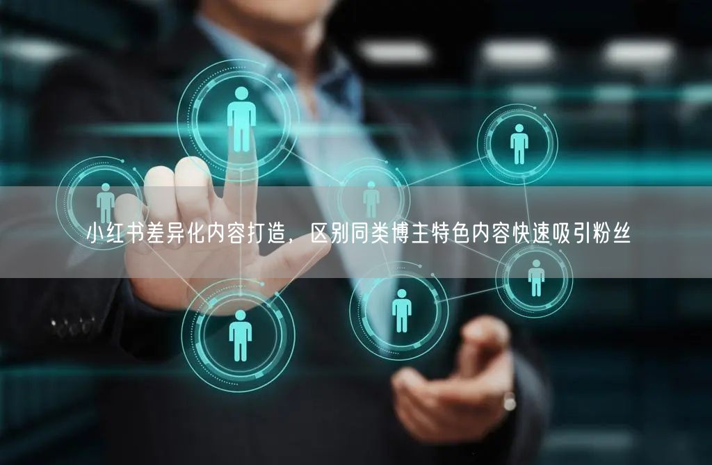 小红书差异化内容打造，区别同类博主特色内容快速吸引粉丝