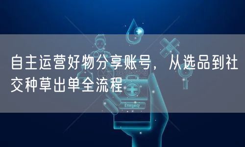 自主运营好物分享账号，从选品到社交种草出单全流程