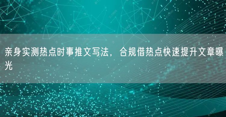 亲身实测热点时事推文写法，合规借热点快速提升文章曝光