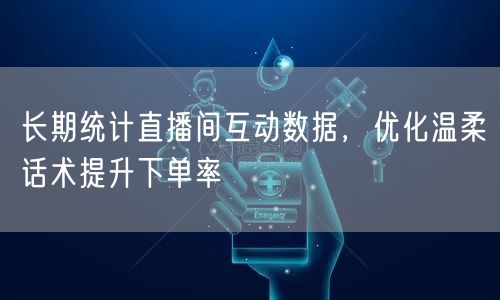 长期统计直播间互动数据,优化温柔话术提升下单率