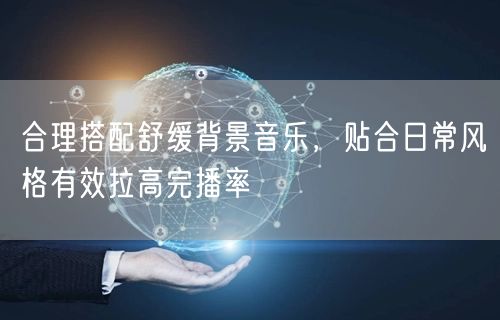 合理搭配舒缓背景音乐,贴合日常风格有效拉高完播率