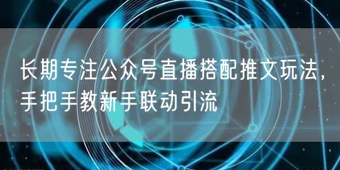 长期专注公众号直播搭配推文玩法，手把手教新手联动引流