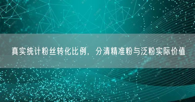真实统计粉丝转化比例，分清精准粉与泛粉实际价值