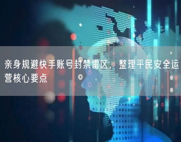 亲身规避快手账号封禁雷区，整理平民安全运营核心要点