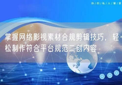 掌握网络影视素材合规剪辑技巧，轻松制作符合平台规范二创内容