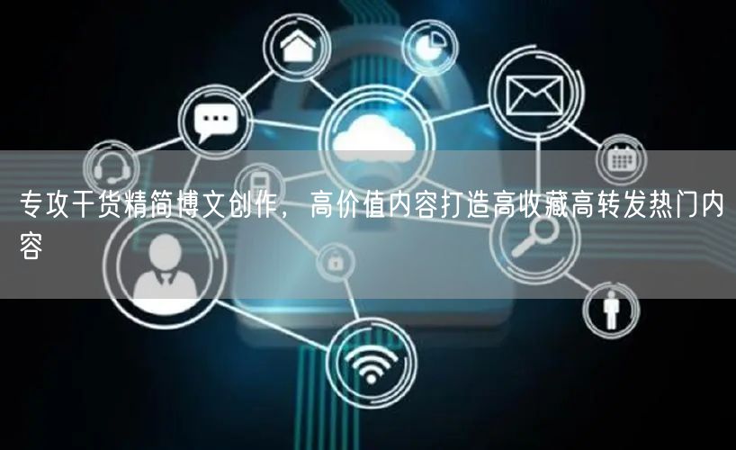 专攻干货精简博文创作，高价值内容打造高收藏高转发热门内容