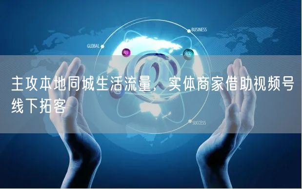 主攻本地同城生活流量，实体商家借助视频号线下拓客