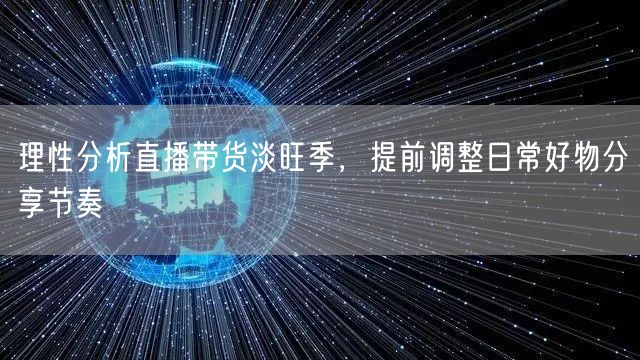 理性分析直播带货淡旺季，提前调整日常好物分享节奏