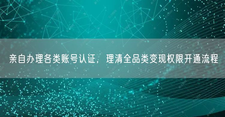 亲自办理各类账号认证，理清全品类变现权限开通流程