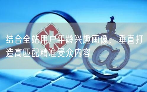 结合全站用户年龄兴趣画像，垂直打造高匹配精准受众内容