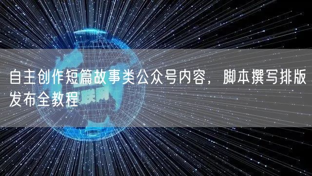 自主创作短篇故事类公众号内容，脚本撰写排版发布全教程