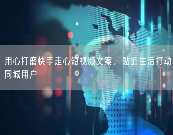 用心打磨快手走心短视频文案，贴近生活打动同城用户
