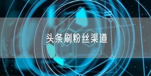 头条刷粉丝渠道