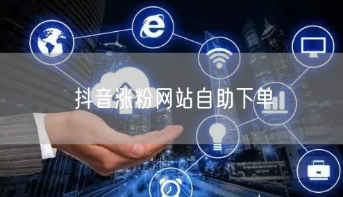 抖音涨粉网站自助下单